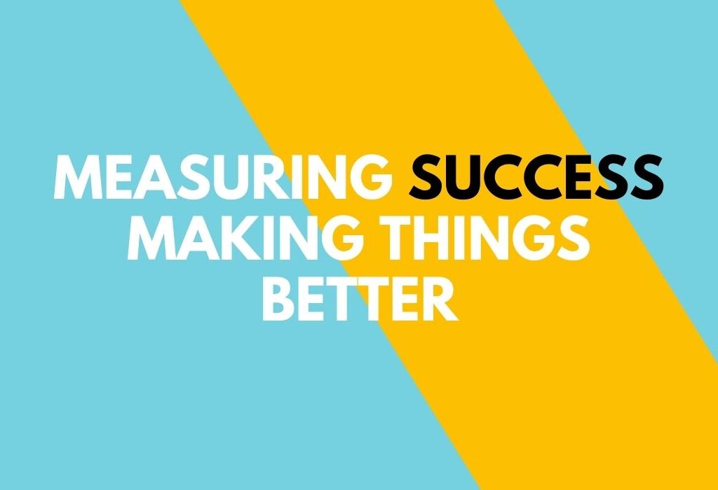 Measuring Success and Making Things Better